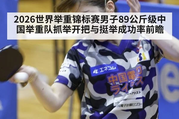 2026世界举重锦标赛男子89公斤级中国举重队抓举开把与挺举成功率前瞻