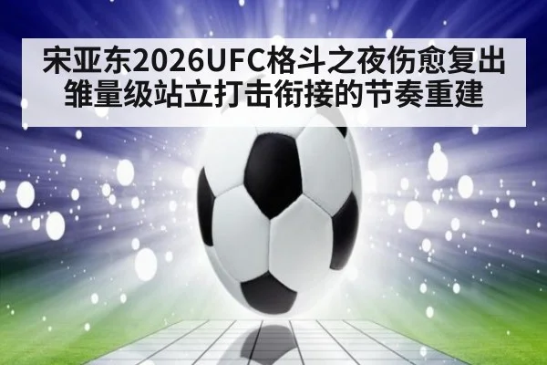 宋亚东2026UFC格斗之夜伤愈复出 雏量级站立打击衔接的节奏重建