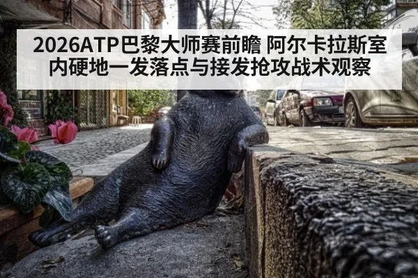 2026ATP巴黎大师赛前瞻 阿尔卡拉斯室内硬地一发落点与接发抢攻战术观察