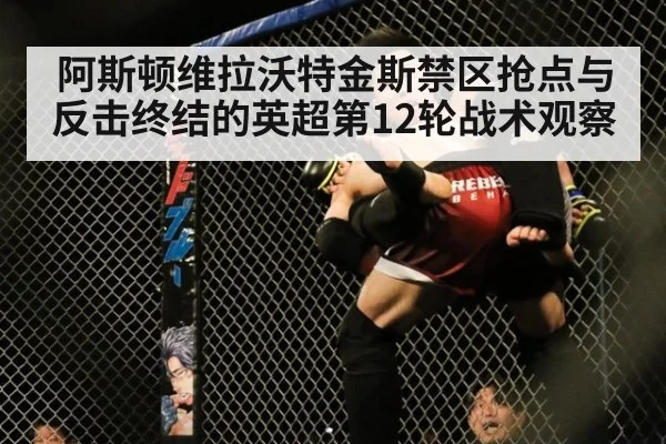 阿斯顿维拉沃特金斯禁区抢点与反击终结的英超第12轮战术观察